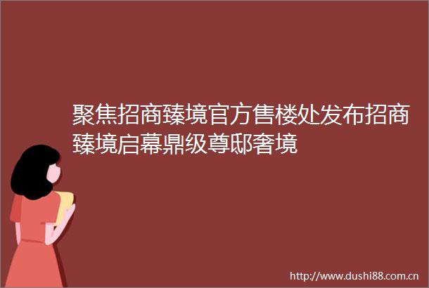 聚焦招商臻境官方售楼处发布招商臻境启幕鼎级尊邸奢境
