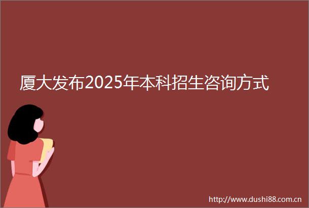 厦大发布2025年本科招生咨询方式