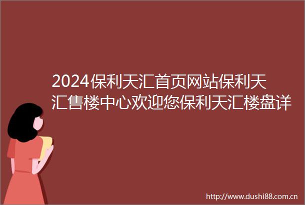 2024保利天汇首页网站保利天汇售楼中心欢迎您保利天汇楼盘详情价格户型
