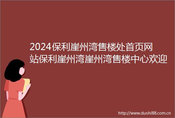 2024保利崖州湾售楼处首页网站保利崖州湾崖州湾售楼中心欢迎您楼盘详情