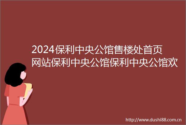 2024保利中央公馆售楼处首页网站保利中央公馆保利中央公馆欢迎您保利中央公馆楼盘详情价格户型