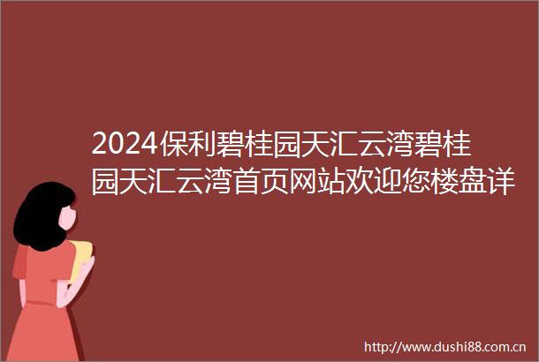 2024保利碧桂园天汇云湾碧桂园天汇云湾首页网站欢迎您楼盘详情备案价