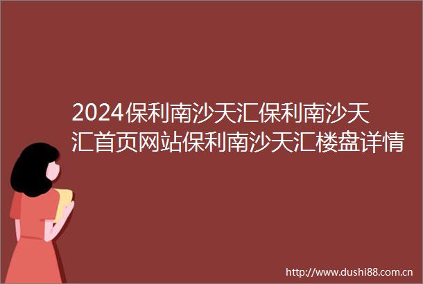 2024保利南沙天汇保利南沙天汇首页网站保利南沙天汇楼盘详情配套