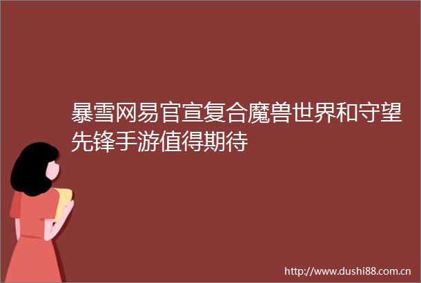 暴雪网易官宣复合魔兽世界和守望先锋手游值得期待