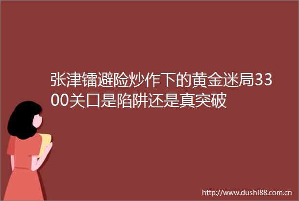 张津镭避险炒作下的黄金迷局3300关口是陷阱还是真突破