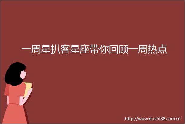 一周星扒客星座带你回顾一周热点