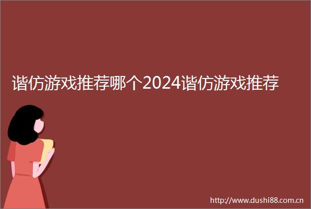 谐仿游戏推荐哪个2024谐仿游戏推荐