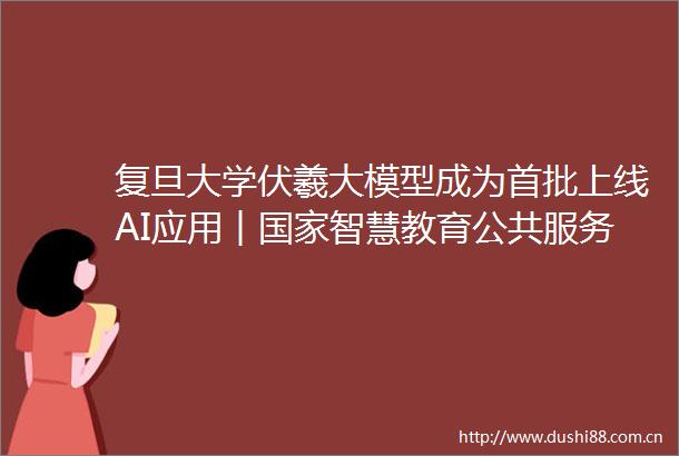 复旦大学伏羲大模型成为首批上线AI应用︱智慧教育公共服务平台20智能版发布
