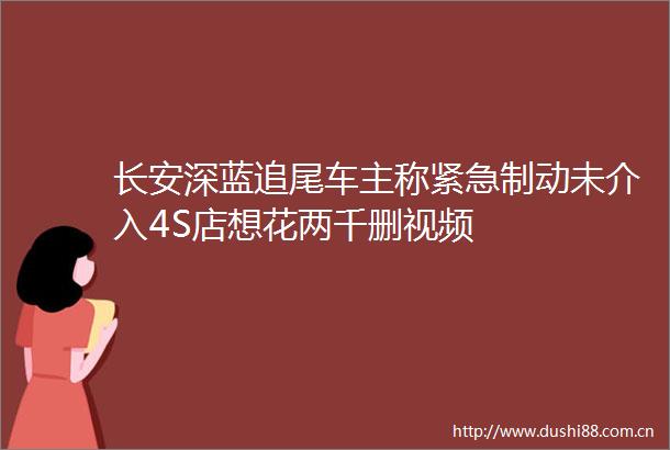 长安深蓝追尾车主称紧急制动未介入4S店想花两千删视频