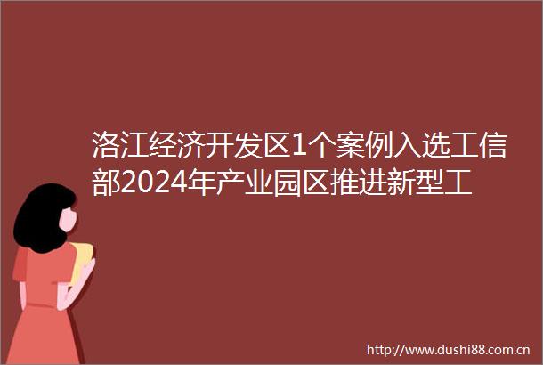 洛江经济开发区1个案例入选工信部2024年产业园区推进新型工业化典型案例名单