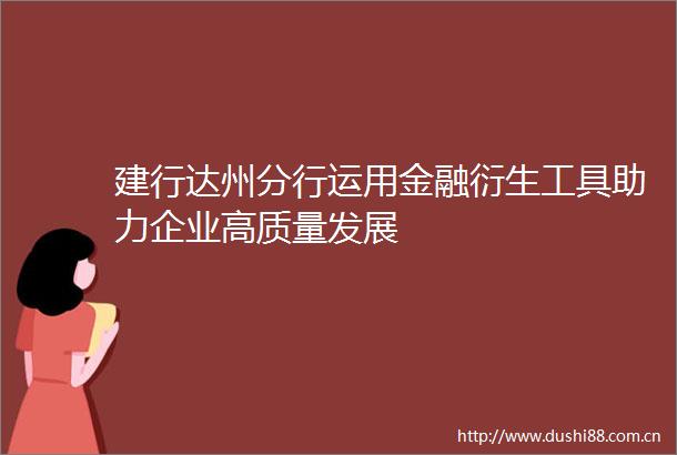 建行达州分行运用金融衍生工具助力企业高质量发展