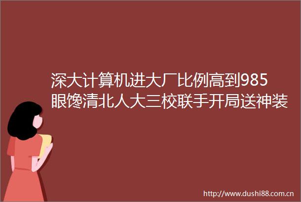 深大计算机进大厂比例高到985眼馋清北人大三校联手开局送神装