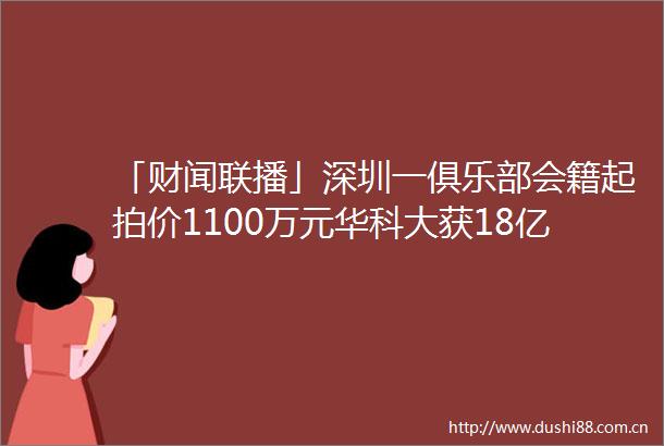 「财闻联播」深圳一俱乐部会籍起拍价1100万元华科大获18亿元个人匿名捐款