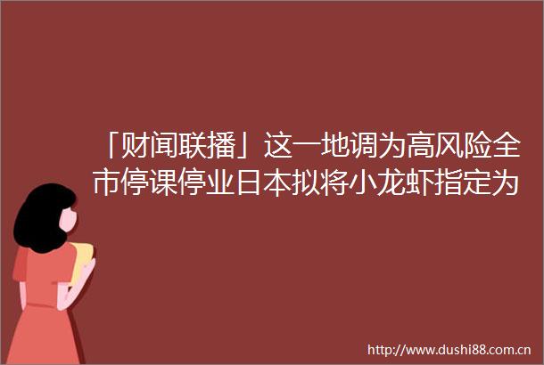 「财闻联播」这一地调为高风险全市停课停业拟将小龙虾指定为外来入侵物种热点复盘