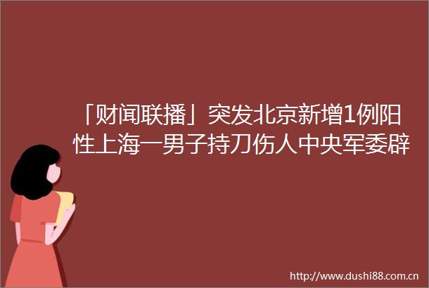「财闻联播」突发北京新增1例阳性上海一男子持刀伤人中央辟谣什么情况