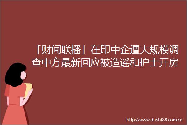 「财闻联播」在印中企遭大规模调查中方最新回应被造谣和护士开房确诊男子发声