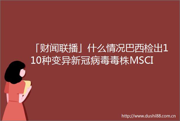 「财闻联播」什么情况巴西检出110种变异新冠病毒毒株MSCI最新调整纳入5只科创板股票