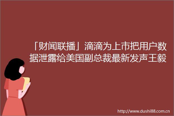 「财闻联播」滴滴为上市把用户数据泄露给美国副总裁最新发声王毅回应中美高层今年会不会接触热点复盘