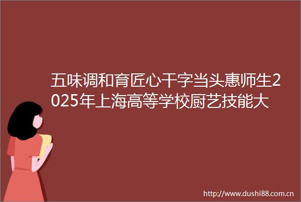 五味调和育匠心干字当头惠师生2025年上海高等学校厨艺技能大赛在上海交通大学圆满举行