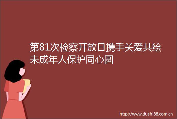 第81次检察开放日携手关爱共绘未成年人保护同心圆