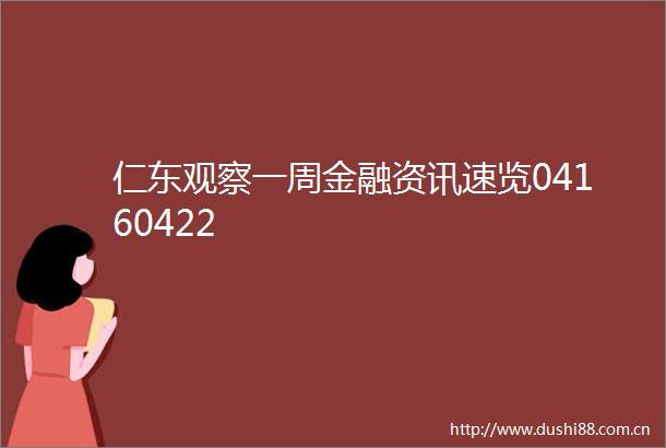 仁东观察一周金融资讯速览04160422