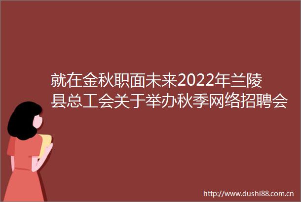 就在金秋职面未来2022年兰陵县总工会关于举办秋季网络招聘会的通知