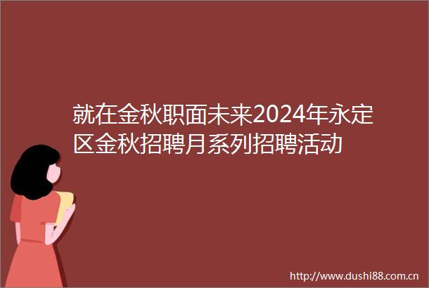 就在金秋职面未来2024年永定区金秋招聘月系列招聘活动
