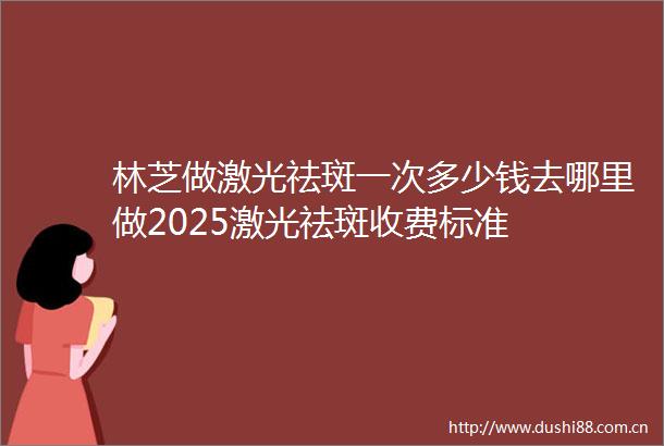 林芝做激光祛斑一次多少钱去哪里做2025激光祛斑收费标准