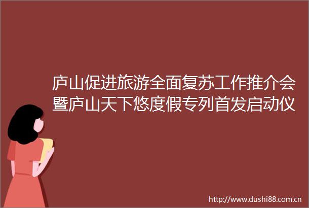 庐山促进旅游全面复苏工作推介会暨庐山天下悠度假专列首发启动仪式在南昌举行