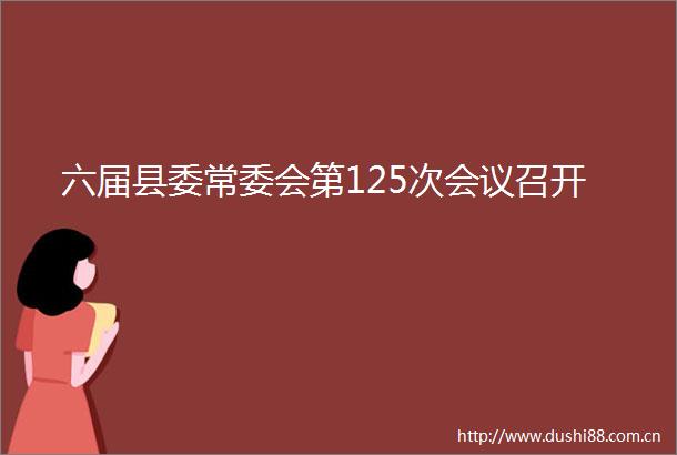 六届县委常委会第125次会议召开