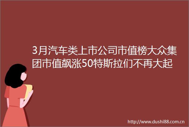 3月汽车类上市公司市值榜大众集团市值飙涨50特斯拉们不再大起大落