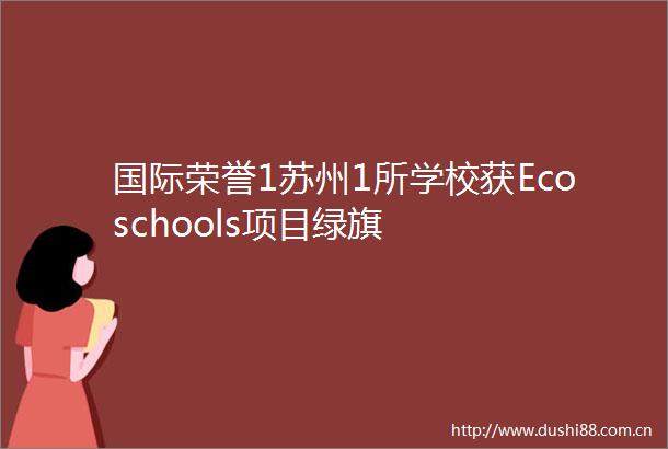 国际荣誉1苏州1所学校获Ecoschools项目绿旗