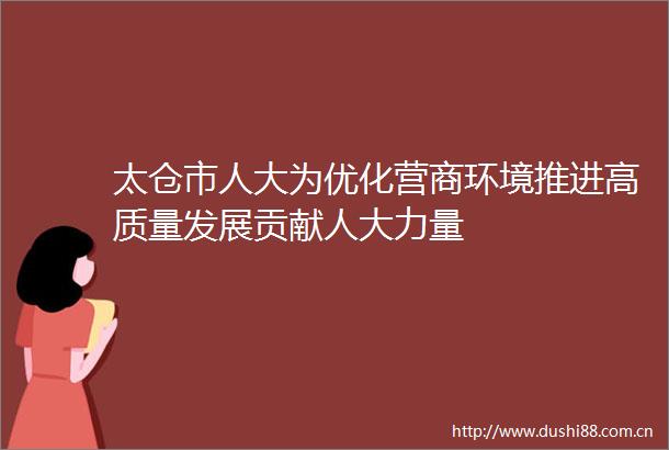 太仓市人大为优化营商环境推进高质量发展贡献人大力量