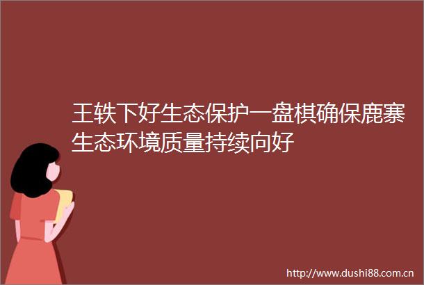 王轶下好生态保护一盘棋确保鹿寨生态环境质量持续向好