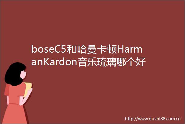 boseC5和哈曼卡顿HarmanKardon音乐琉璃哪个好有