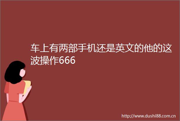 车上有两部手机还是英文的他的这波操作666