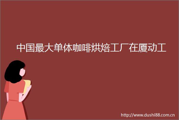 最大单体咖啡烘焙工厂在厦动工