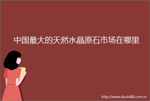 最大的天然水晶原石市场在哪里