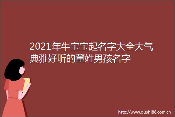 2021年牛宝宝起名字大全大气典雅好听的董姓男孩名字