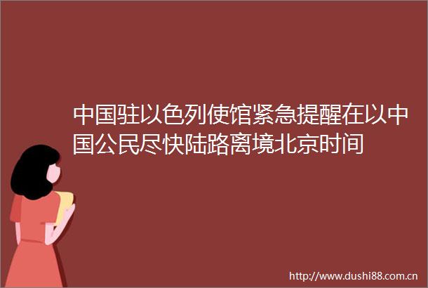 驻以色列使馆紧急提醒在以公民尽快陆路离境北京时间