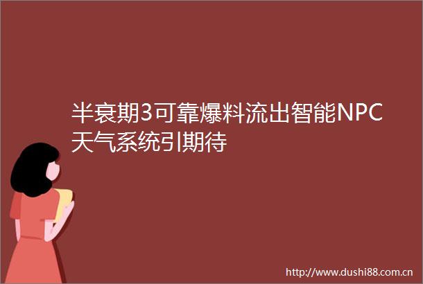 半衰期3可靠爆料流出智能NPC天气系统引期待
