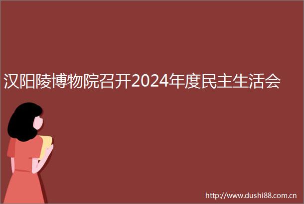 汉阳陵博物院召开2024年度民主生活会