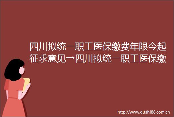 四川拟统一职工医保缴费年限今起征求意见→四川拟统一职工医保缴费年限今起征求意见→
