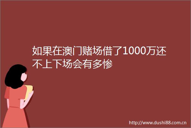 如果在澳门赌场借了1000万还不上下场会有多惨