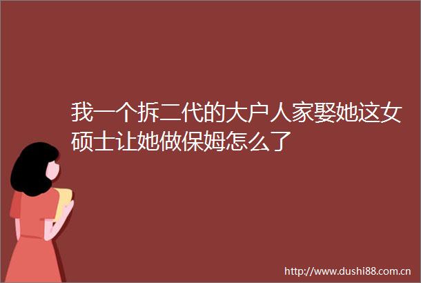 我一个拆二代的大户人家娶她这女硕士让她做保姆怎么了