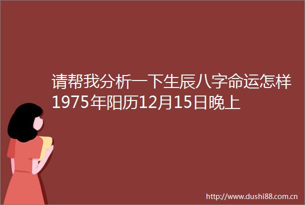 请帮我分析一下生辰八字命运怎样1975年阳历12月15日晚上0点后