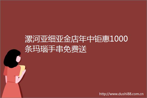 漯河亚细亚金店年中钜惠1000条玛瑙手串免费送