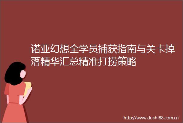 诺亚幻想全学员捕获指南与关卡掉落精华汇总精准打捞策略