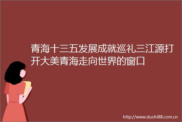 青海十三五发展成就巡礼三江源打开大美青海走向世界的窗口