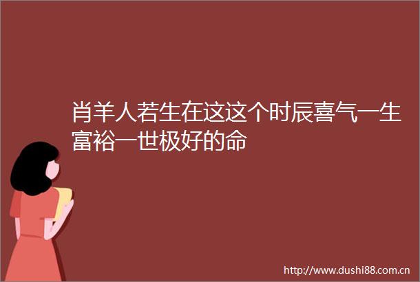 肖羊人若生在这这个时辰喜气一生富裕一世极好的命